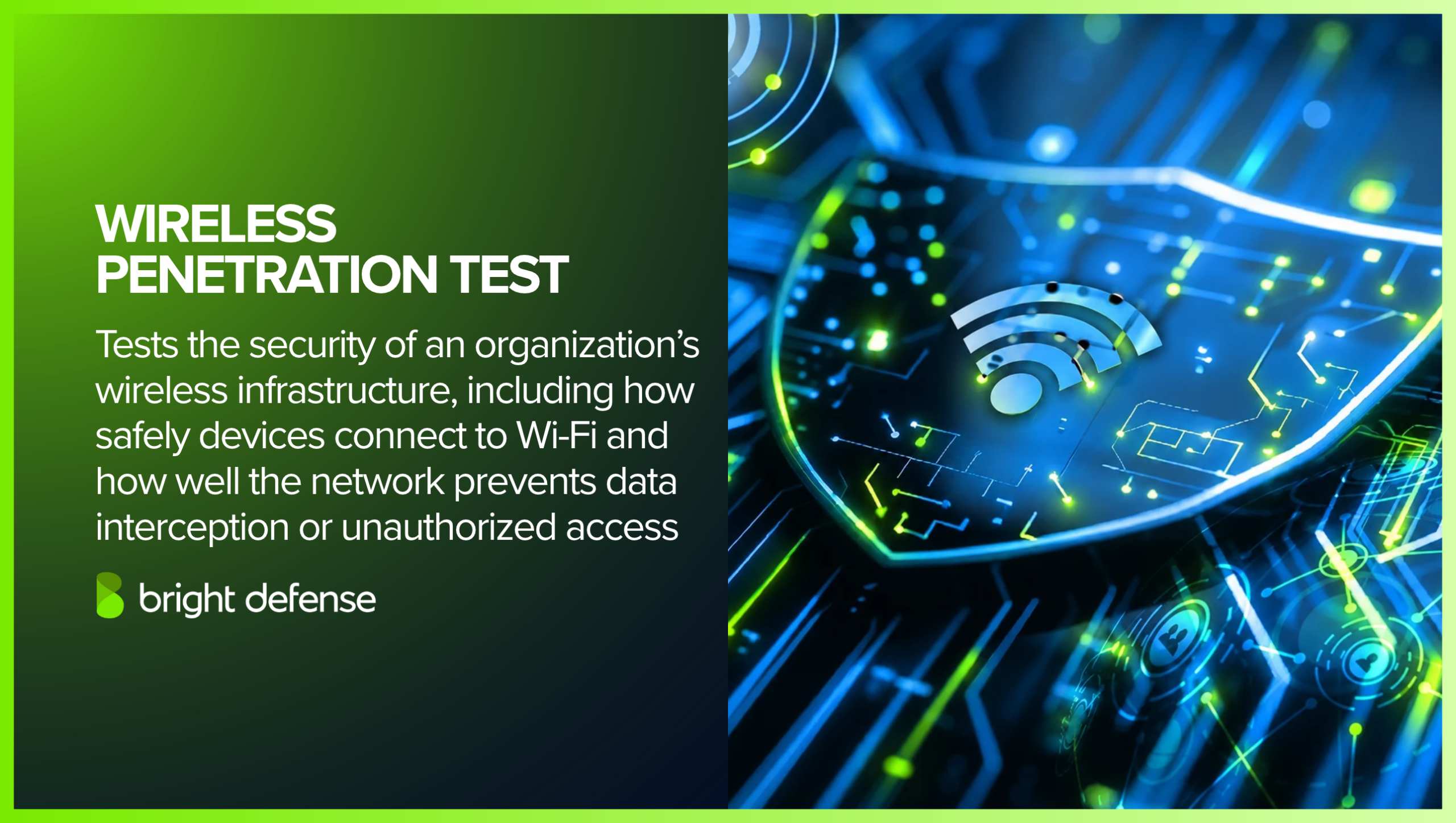 Wireless penetration testing evaluates Wi-Fi infrastructure for insecure connections, weak protections, data interception risks, and unauthorized access to an organization’s wireless network.